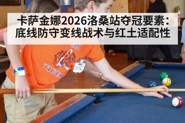 卡萨金娜2026洛桑站夺冠要素：底线防守变线战术与红土适配性