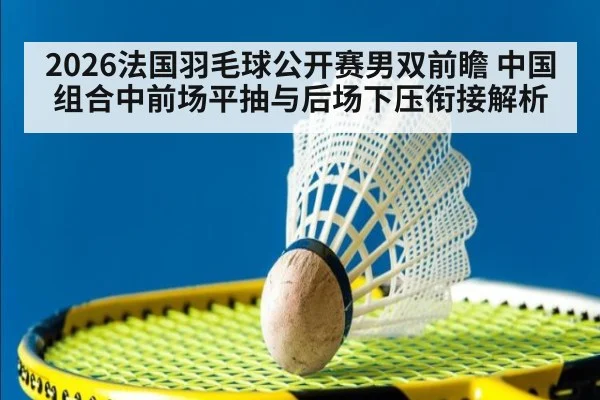2026法国羽毛球公开赛男双前瞻 中国组合中前场平抽与后场下压衔接解析