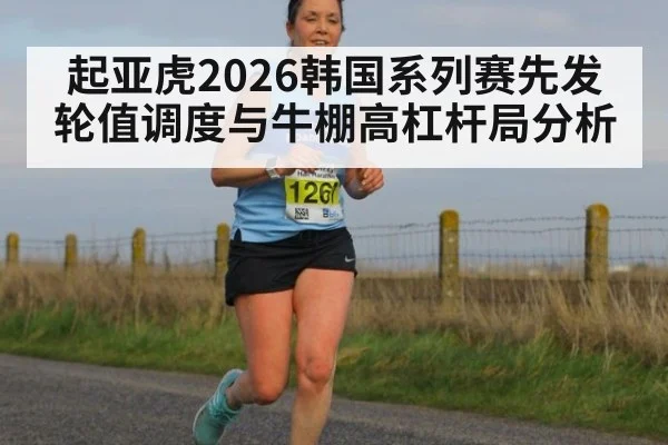 起亚虎2026韩国系列赛先发轮值调度与牛棚高杠杆局分析