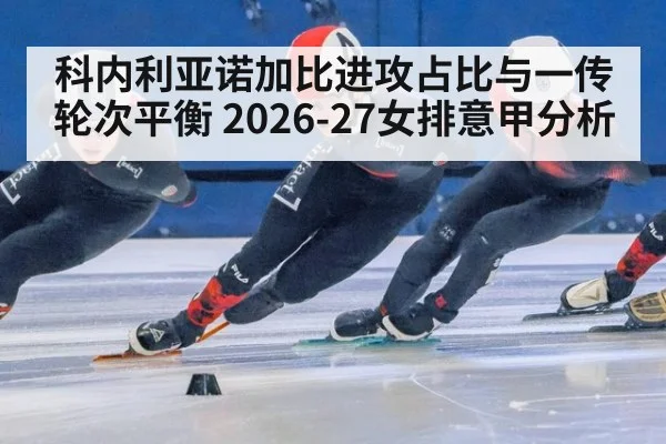 科内利亚诺加比进攻占比与一传轮次平衡 2026-27女排意甲分析